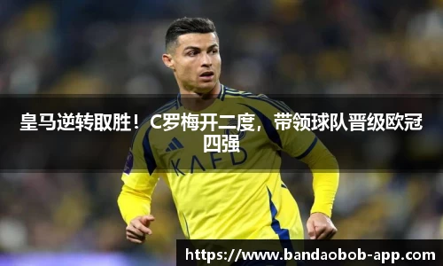 皇马逆转取胜！C罗梅开二度，带领球队晋级欧冠四强