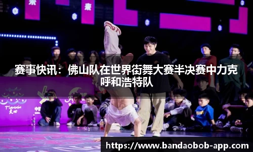 赛事快讯：佛山队在世界街舞大赛半决赛中力克呼和浩特队